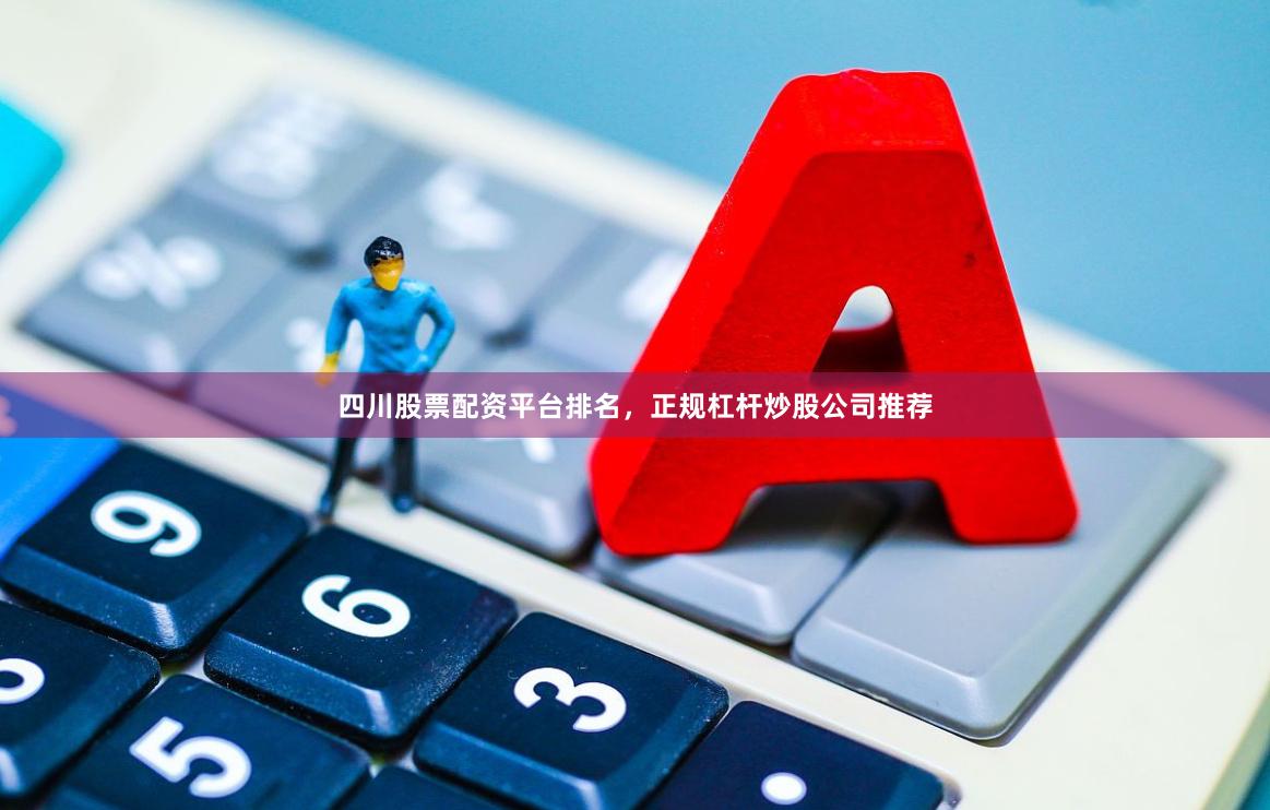 四川股票配资平台排名，正规杠杆炒股公司推荐