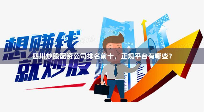四川炒股配资公司排名前十，正规平台有哪些？