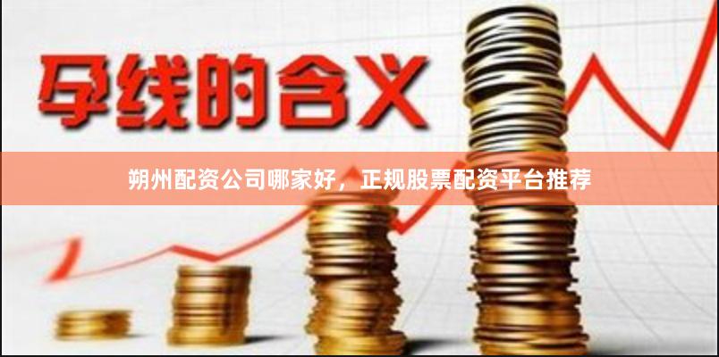朔州配资公司哪家好，正规股票配资平台推荐