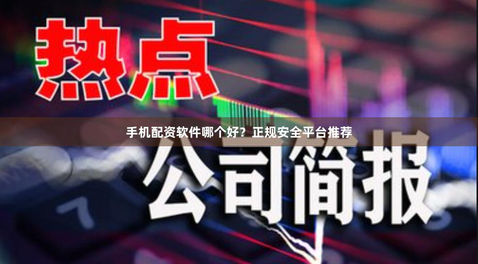 手机配资软件哪个好？正规安全平台推荐