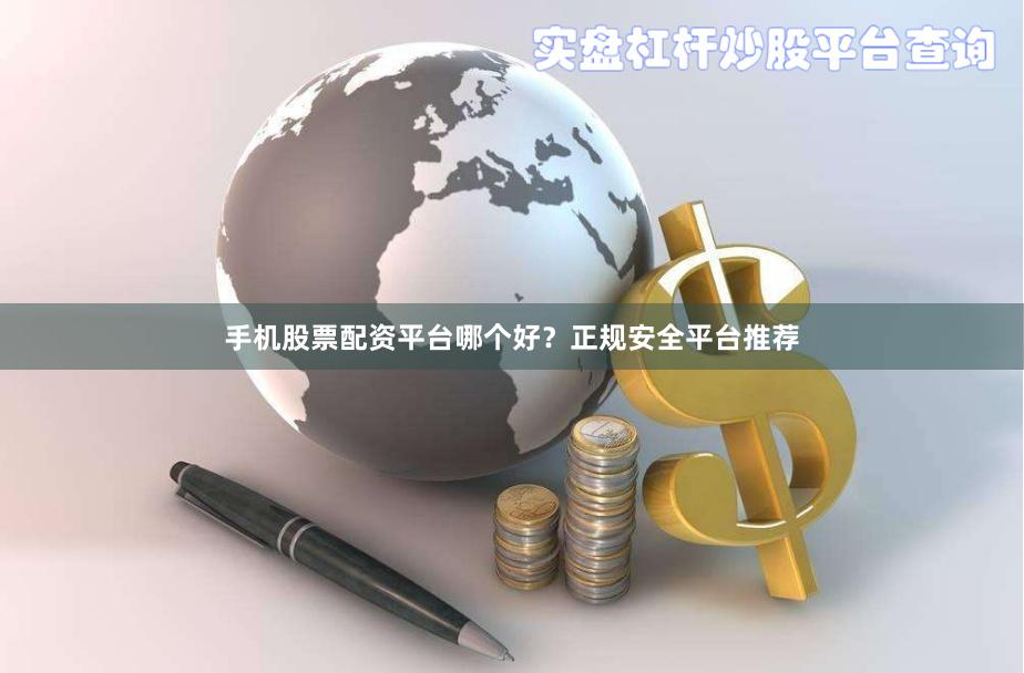手机股票配资平台哪个好？正规安全平台推荐