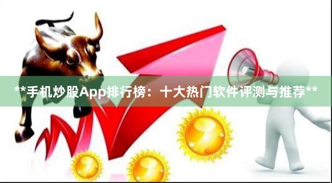**手机炒股App排行榜：十大热门软件评测与推荐**