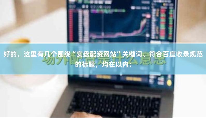 好的，这里有几个围绕“实盘配资网站”关键词、符合百度收录规范的标题，均在以内：