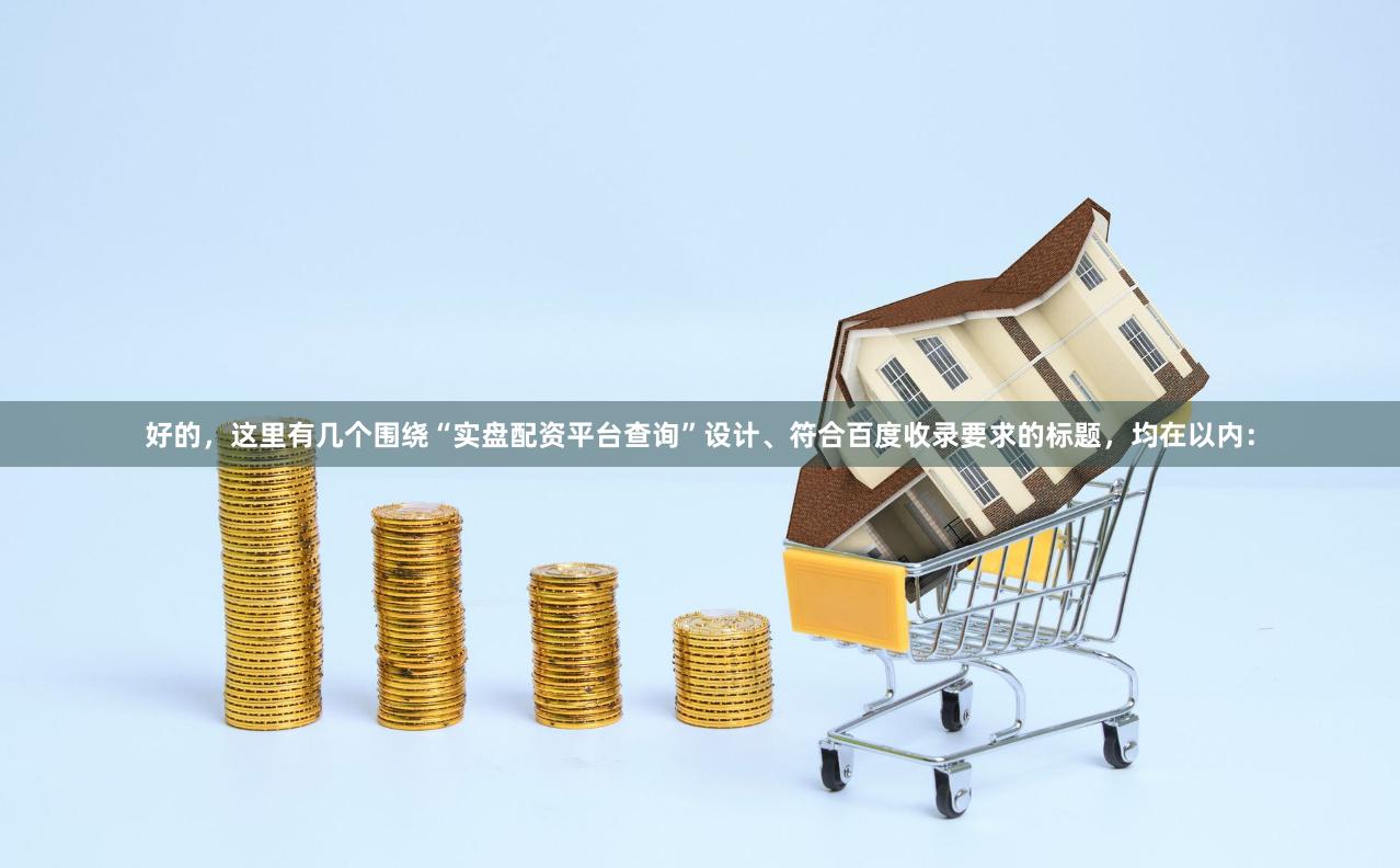 好的，这里有几个围绕“实盘配资平台查询”设计、符合百度收录要求的标题，均在以内：
