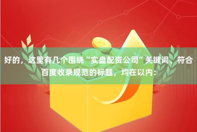 好的，这里有几个围绕“实盘配资公司”关键词、符合百度收录规范的标题，均在以内：