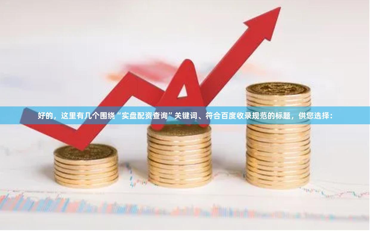 好的，这里有几个围绕“实盘配资查询”关键词、符合百度收录规范的标题，供您选择：