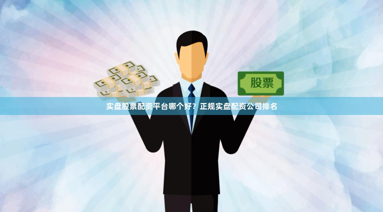 实盘股票配资平台哪个好？正规实盘配资公司排名