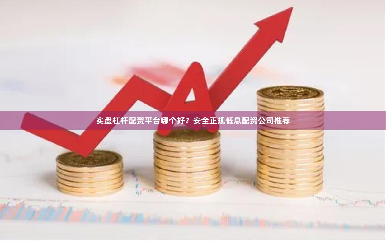 实盘杠杆配资平台哪个好？安全正规低息配资公司推荐