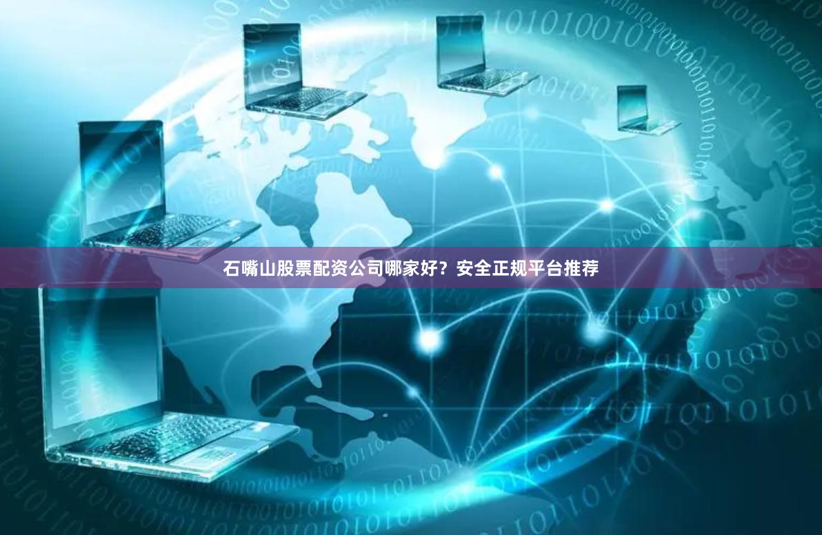 石嘴山股票配资公司哪家好？安全正规平台推荐
