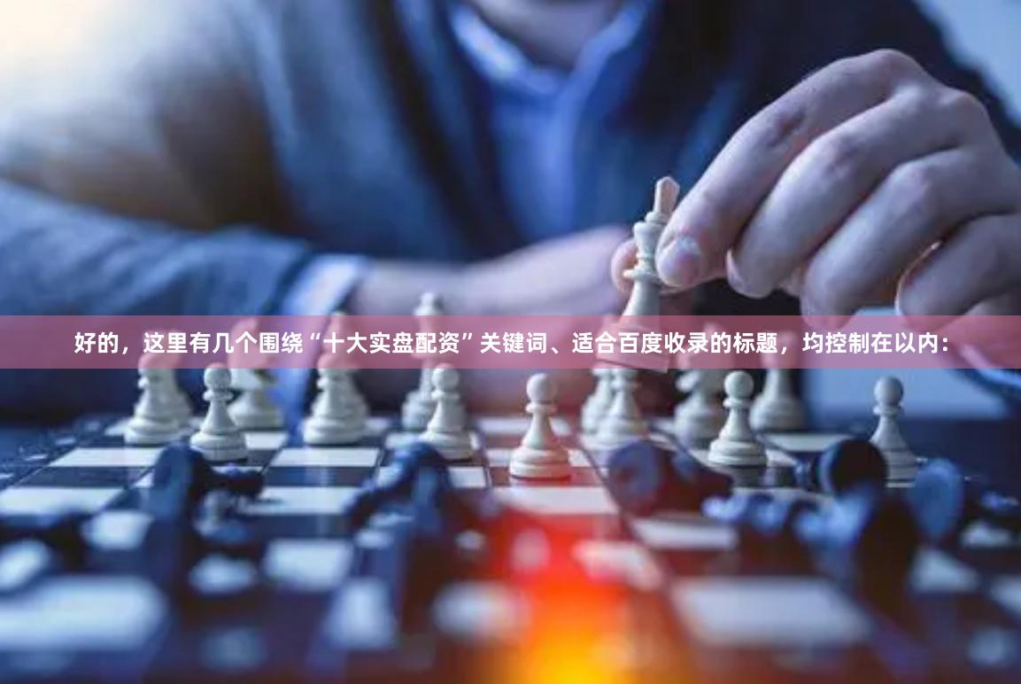 好的，这里有几个围绕“十大实盘配资”关键词、适合百度收录的标题，均控制在以内：