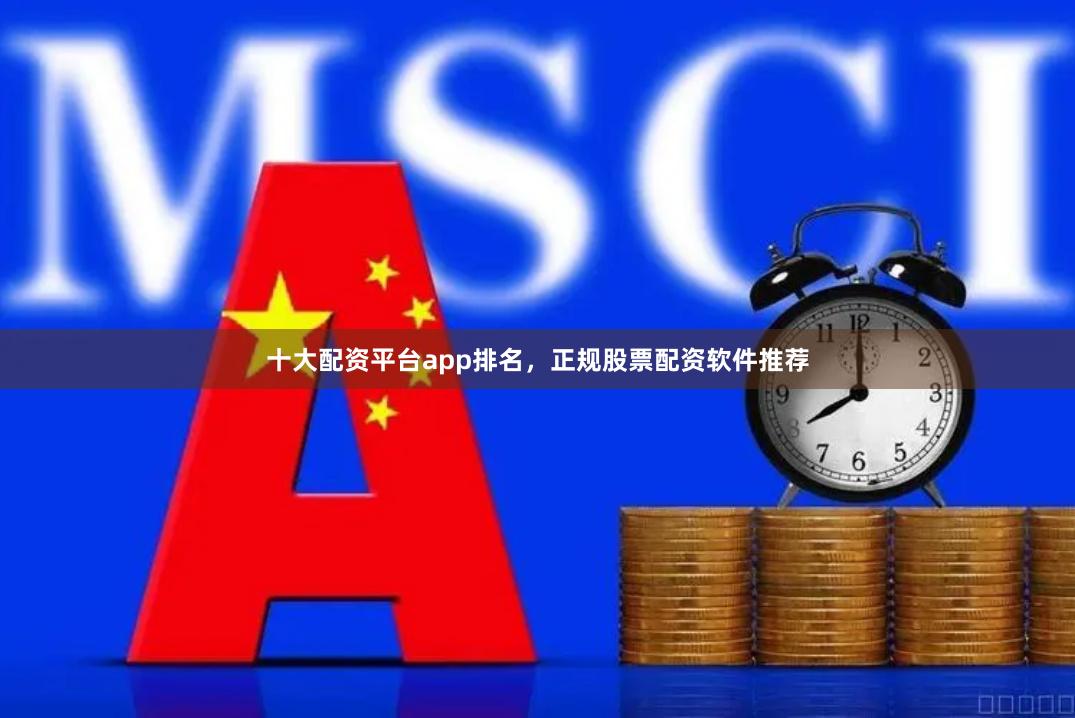 十大配资平台app排名，正规股票配资软件推荐