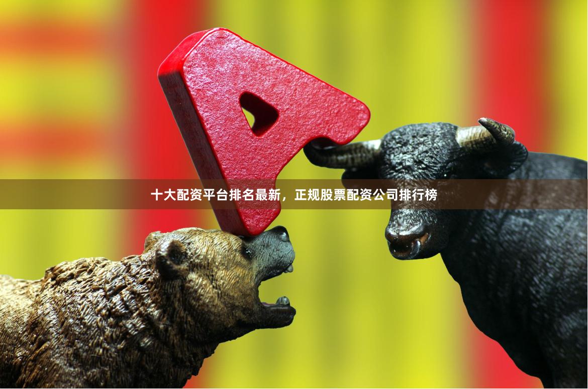 十大配资平台排名最新,正规股票配资公司排行榜 十大配资平台排名最新,正规股票配资公司排行榜