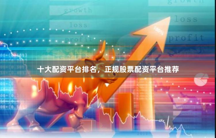 十大配资平台排名,正规股票配资平台推荐