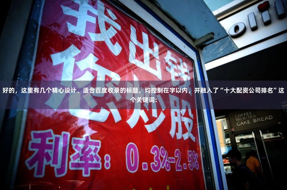 好的，这里有几个精心设计、适合百度收录的标题，均控制在字以内，并融入了“十大配资公司排名”这个关键词：