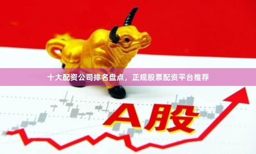 十大配资公司排名盘点，正规股票配资平台推荐