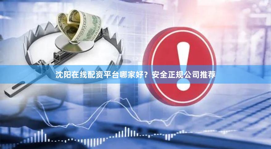 沈阳在线配资平台哪家好？安全正规公司推荐