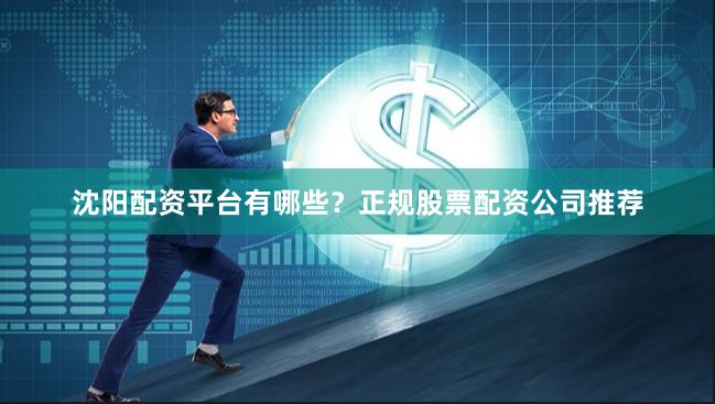沈阳配资平台有哪些?正规股票配资公司推荐 沈阳配资平台有哪些?正规股票配资公司推荐