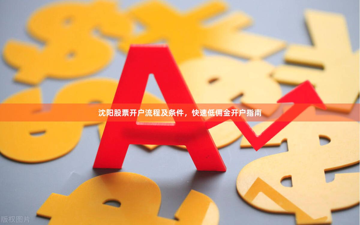 沈阳股票开户流程及条件，快速低佣金开户指南