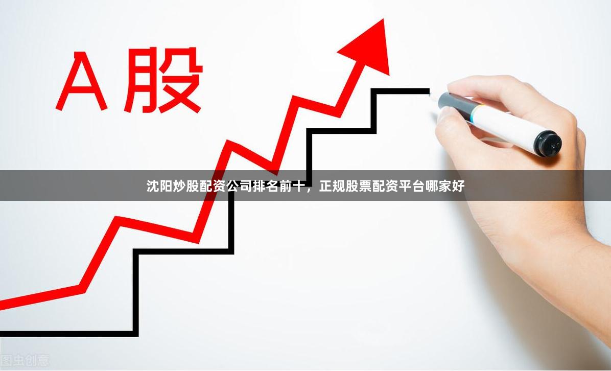 沈阳炒股配资公司排名前十，正规股票配资平台哪家好