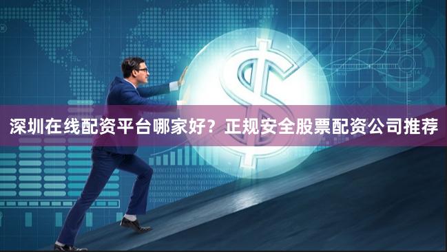 深圳在线配资平台哪家好？正规安全股票配资公司推荐