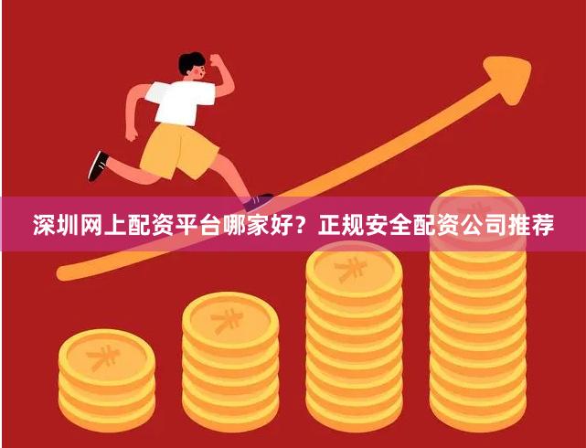 深圳网上配资平台哪家好？正规安全配资公司推荐