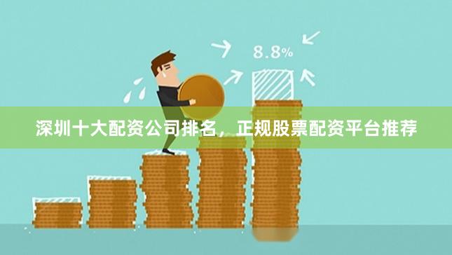 深圳十大配资公司排名，正规股票配资平台推荐