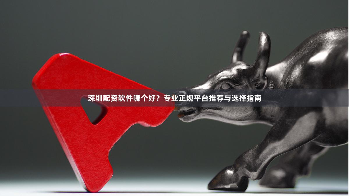 深圳配资软件哪个好？专业正规平台推荐与选择指南