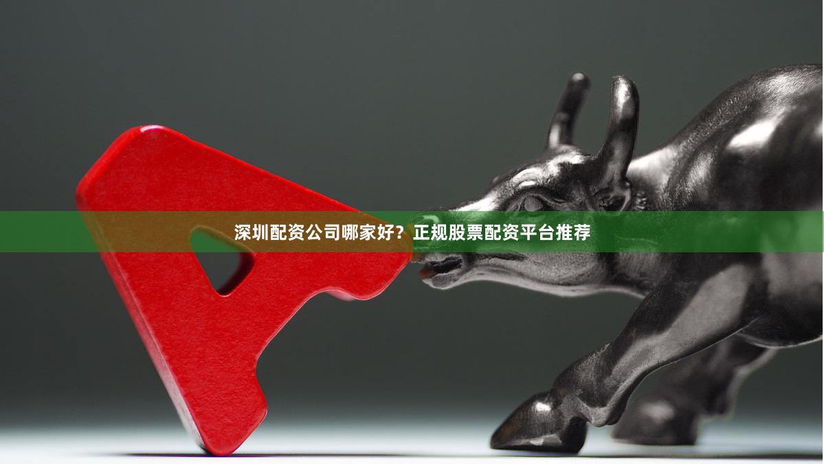 深圳配资公司哪家好？正规股票配资平台推荐