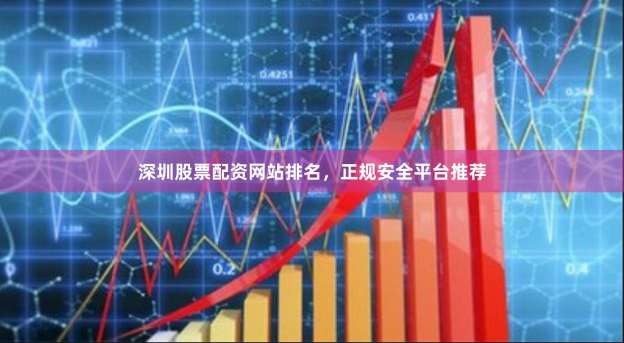 深圳股票配资网站排名，正规安全平台推荐