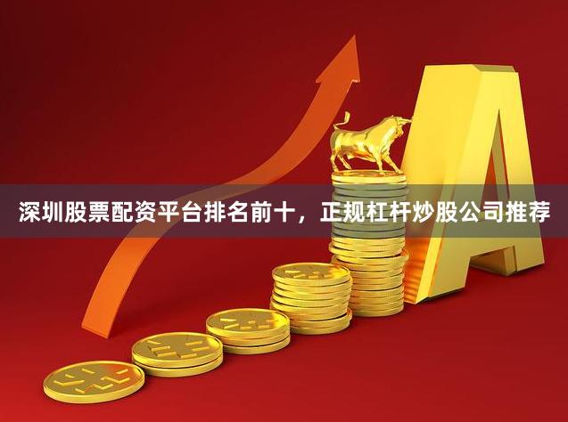 深圳股票配资平台排名前十，正规杠杆炒股公司推荐