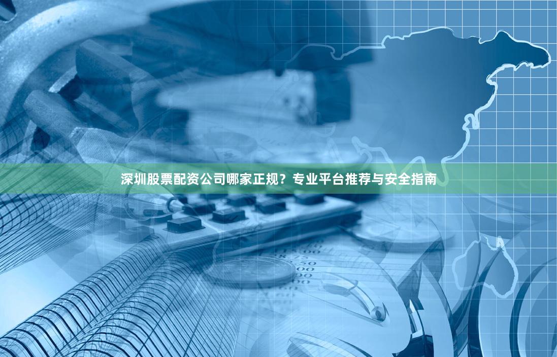 深圳股票配资公司哪家正规？专业平台推荐与安全指南