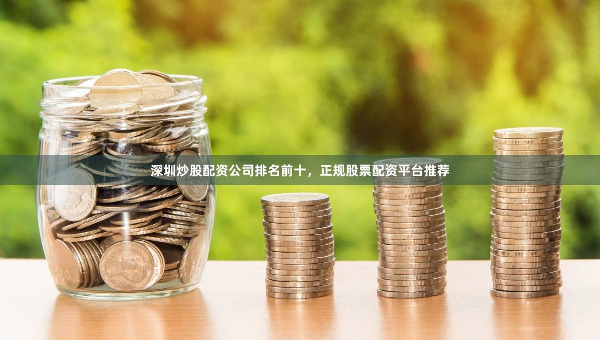 深圳炒股配资公司排名前十，正规股票配资平台推荐