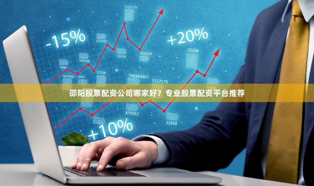 邵阳股票配资公司哪家好？专业股票配资平台推荐