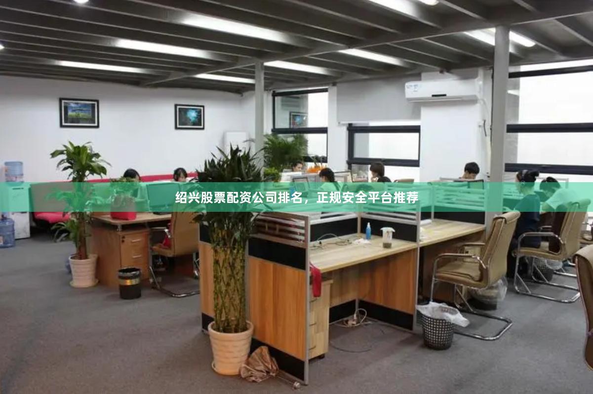 绍兴股票配资公司排名，正规安全平台推荐
