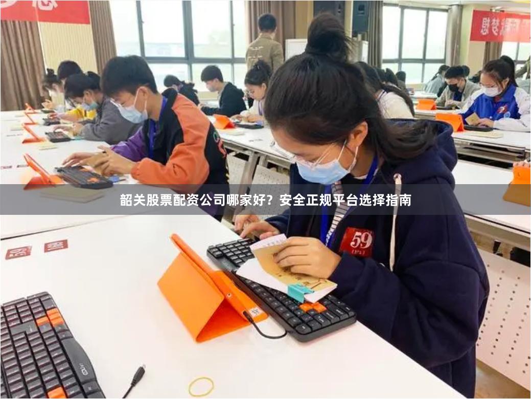 韶关股票配资公司哪家好？安全正规平台选择指南