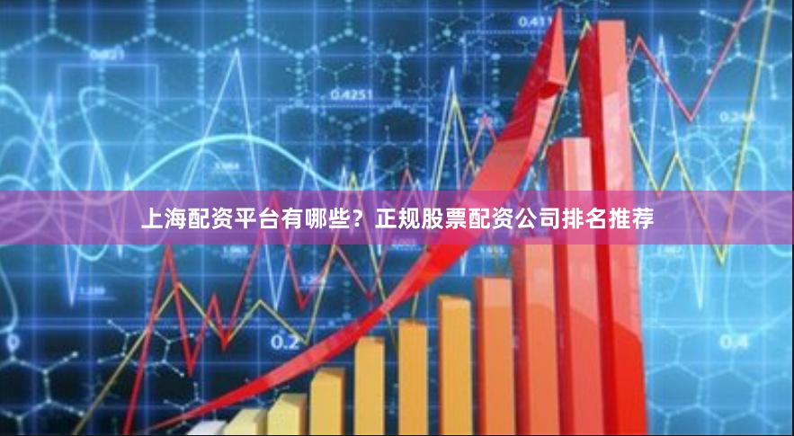 上海配资平台有哪些?正规股票配资公司排名推荐