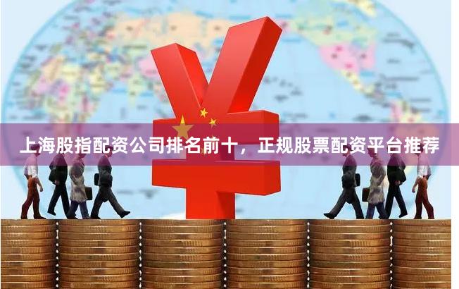 上海股指配资公司排名前十，正规股票配资平台推荐