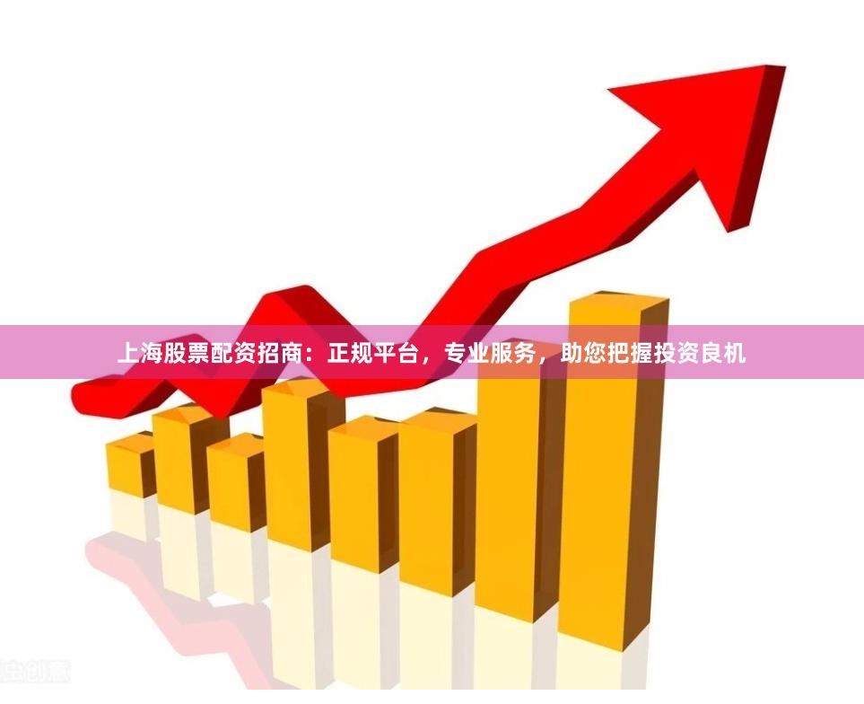 上海股票配资招商：正规平台，专业服务，助您把握投资良机