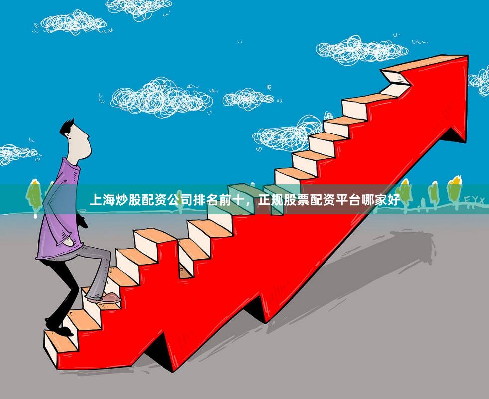 上海炒股配资公司排名前十，正规股票配资平台哪家好