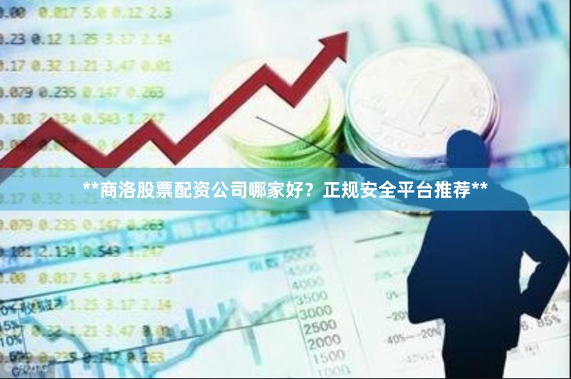 **商洛股票配资公司哪家好？正规安全平台推荐**