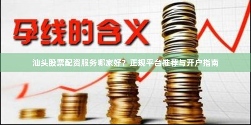 汕头股票配资服务哪家好？正规平台推荐与开户指南