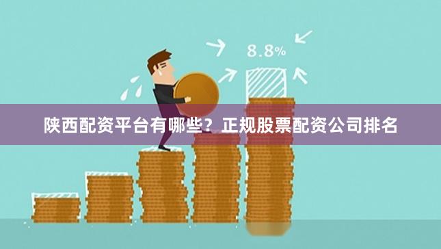 陕西配资平台有哪些?正规股票配资公司排名 陕西配资平台有哪些?正规股票配资公司排名