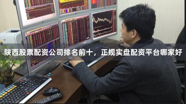 陕西股票配资公司排名前十，正规实盘配资平台哪家好