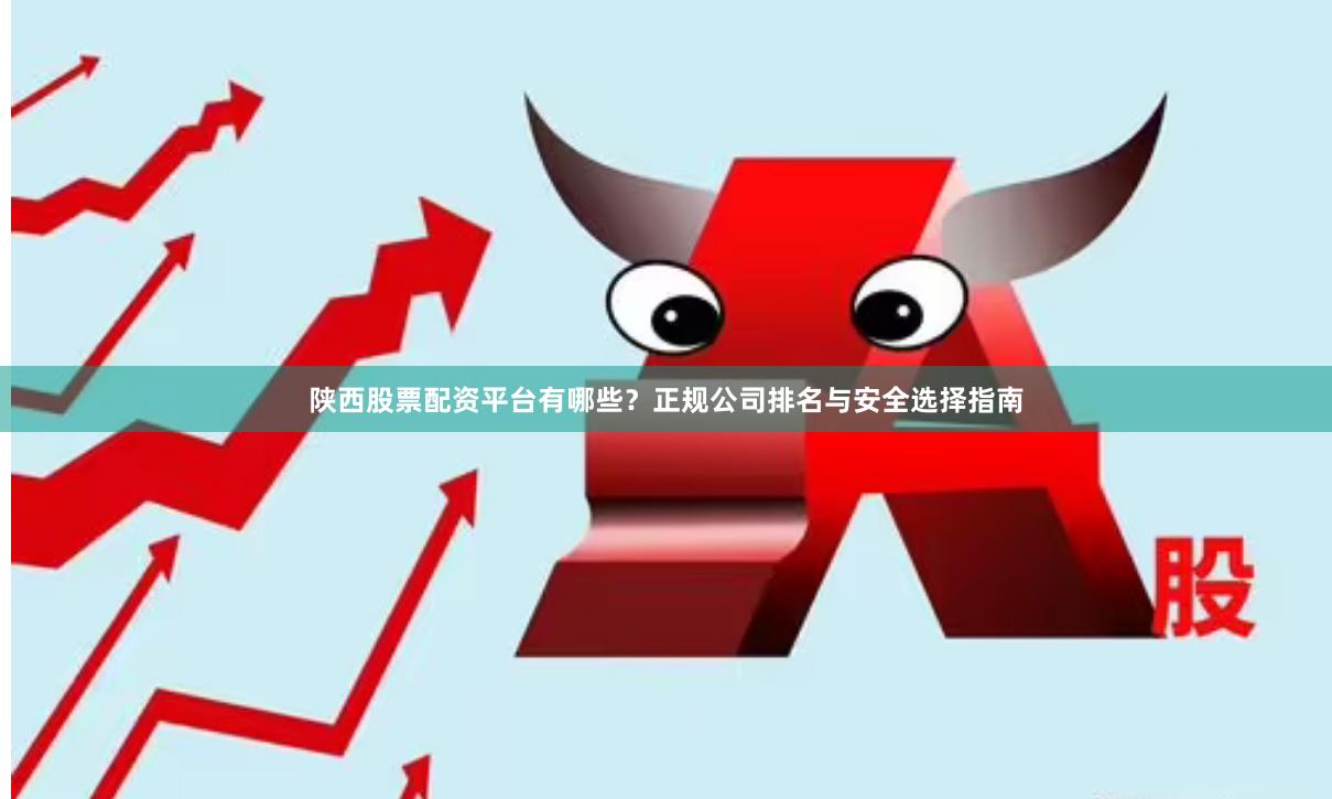 陕西股票配资平台有哪些？正规公司排名与安全选择指南