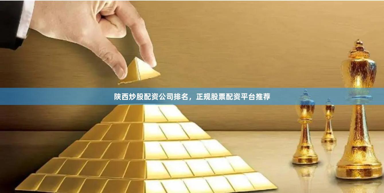 陕西炒股配资公司排名，正规股票配资平台推荐