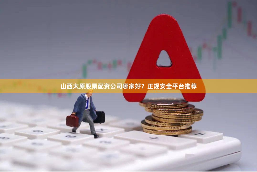 山西太原股票配资公司哪家好？正规安全平台推荐