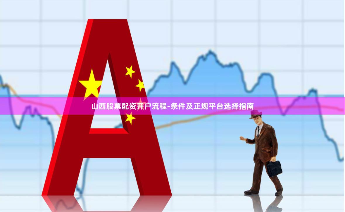 山西股票配资开户流程-条件及正规平台选择指南