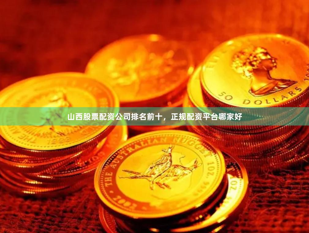 山西股票配资公司排名前十，正规配资平台哪家好