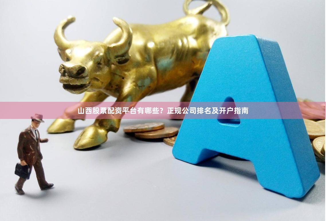 山西股票配资平台有哪些？正规公司排名及开户指南