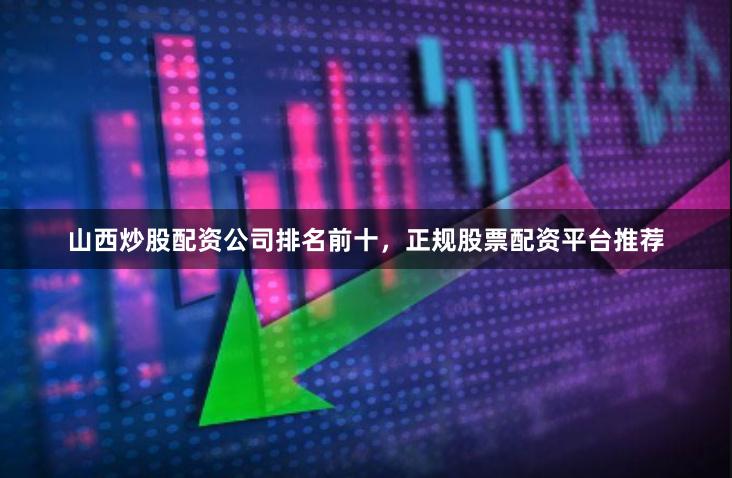 山西炒股配资公司排名前十，正规股票配资平台推荐